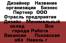 Дизайнер › Название организации ­ Бизнес-Партнер, ООО › Отрасль предприятия ­ Дизайн › Минимальный оклад ­ 25 000 - Все города Работа » Вакансии   . Псковская обл.,Невель г.